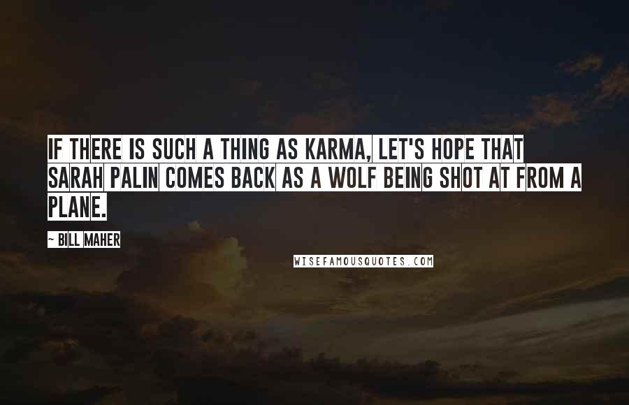 Bill Maher quotes: If there is such a thing as karma, let's hope that Sarah Palin comes back as a wolf being shot at from a plane.