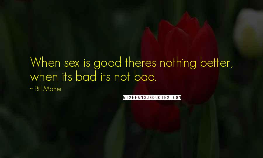 Bill Maher quotes: When sex is good theres nothing better, when its bad its not bad.