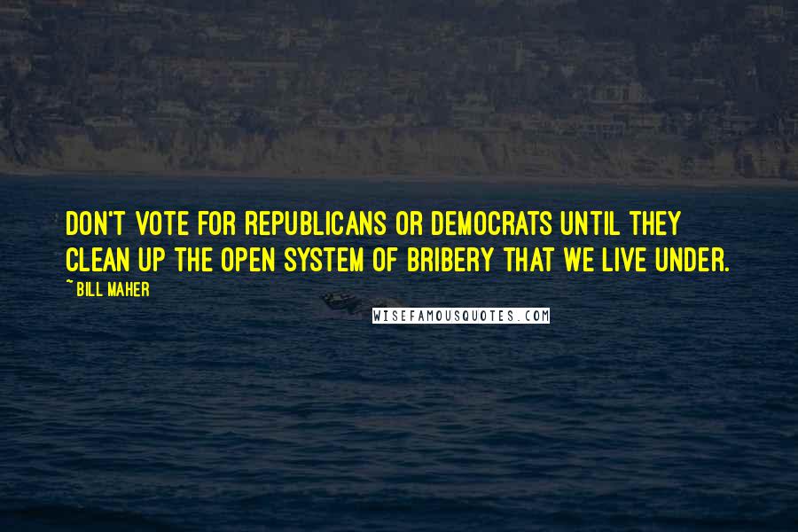 Bill Maher quotes: Don't vote for Republicans or Democrats until they clean up the open system of bribery that we live under.