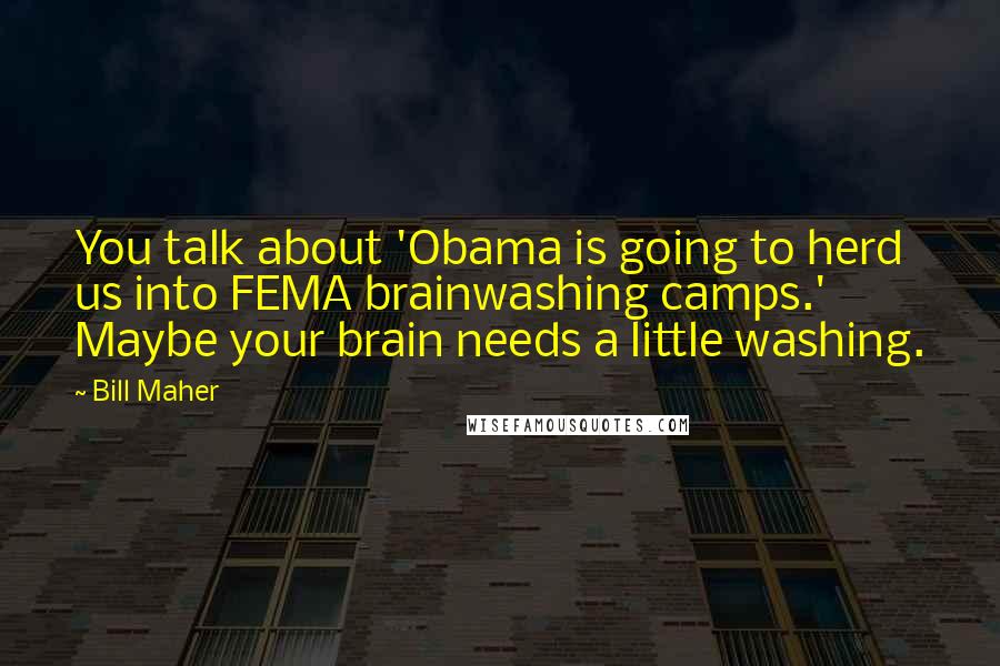 Bill Maher quotes: You talk about 'Obama is going to herd us into FEMA brainwashing camps.' Maybe your brain needs a little washing.