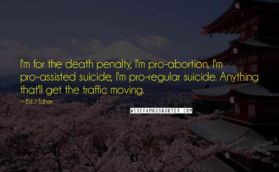 Bill Maher quotes: I'm for the death penalty, I'm pro-abortion, I'm pro-assisted suicide, I'm pro-regular suicide. Anything that'll get the traffic moving.