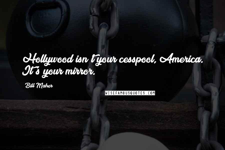 Bill Maher quotes: Hollywood isn't your cesspool, America. It's your mirror.