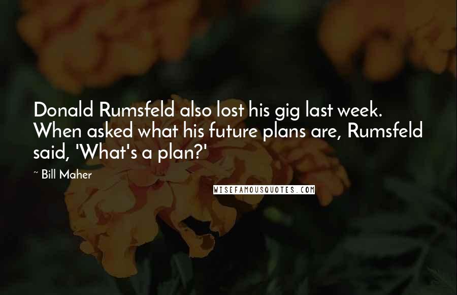 Bill Maher quotes: Donald Rumsfeld also lost his gig last week. When asked what his future plans are, Rumsfeld said, 'What's a plan?'