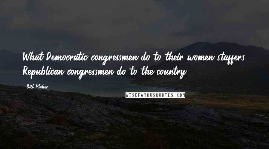 Bill Maher quotes: What Democratic congressmen do to their women staffers, Republican congressmen do to the country.