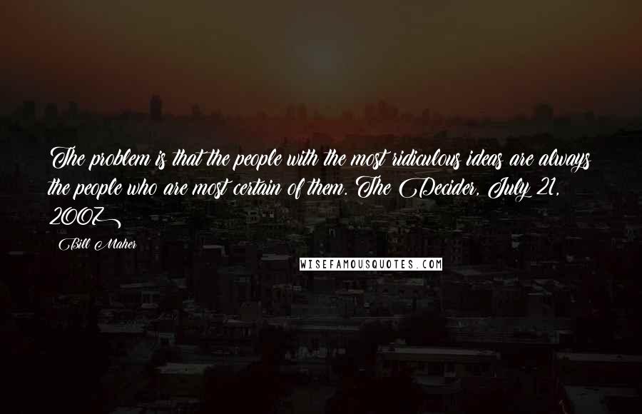 Bill Maher quotes: The problem is that the people with the most ridiculous ideas are always the people who are most certain of them.(The Decider, July 21, 2007)
