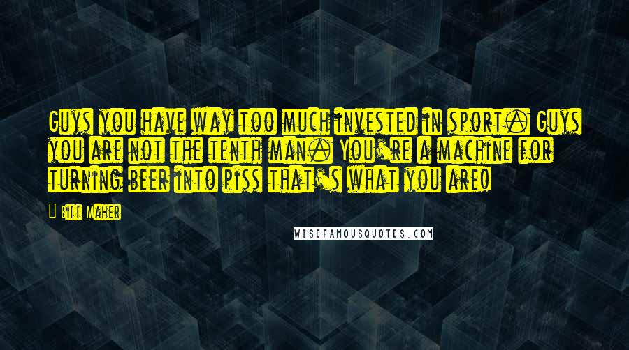 Bill Maher quotes: Guys you have way too much invested in sport. Guys you are not the tenth man. You're a machine for turning beer into piss that's what you are!