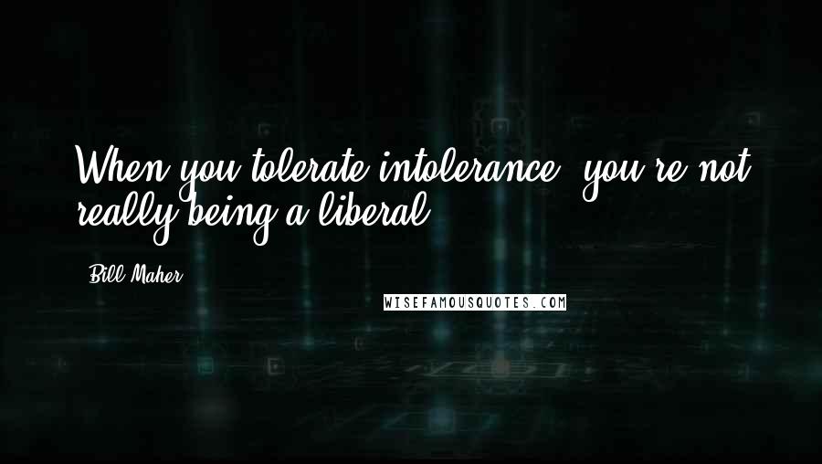 Bill Maher quotes: When you tolerate intolerance, you're not really being a liberal.