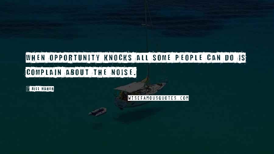 Bill Maher quotes: When opportunity knocks all some people can do is complain about the noise.