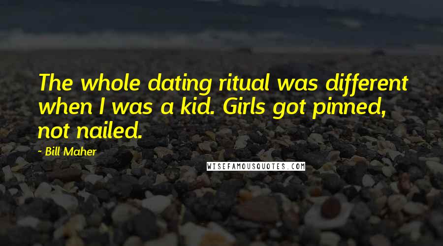 Bill Maher quotes: The whole dating ritual was different when I was a kid. Girls got pinned, not nailed.
