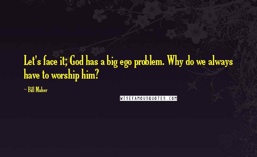 Bill Maher quotes: Let's face it; God has a big ego problem. Why do we always have to worship him?