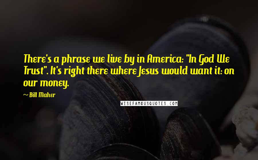 Bill Maher quotes: There's a phrase we live by in America: "In God We Trust". It's right there where Jesus would want it: on our money.