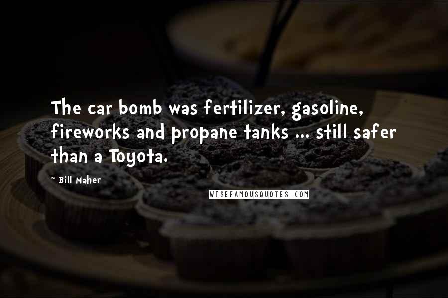 Bill Maher quotes: The car bomb was fertilizer, gasoline, fireworks and propane tanks ... still safer than a Toyota.