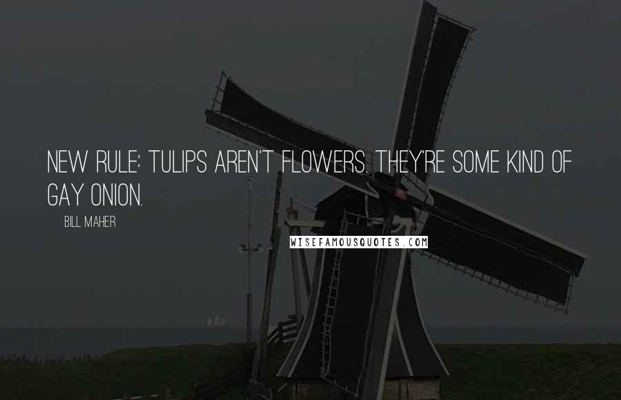 Bill Maher quotes: New rule: Tulips aren't flowers. They're some kind of gay onion.