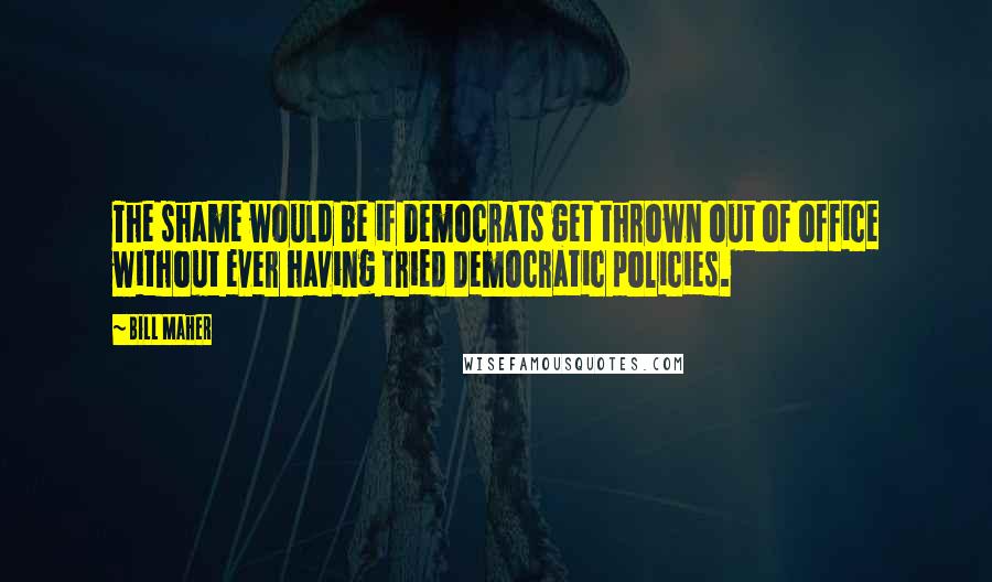 Bill Maher quotes: The shame would be if Democrats get thrown out of office without ever having tried Democratic policies.