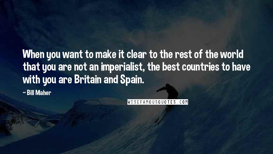 Bill Maher quotes: When you want to make it clear to the rest of the world that you are not an imperialist, the best countries to have with you are Britain and Spain.