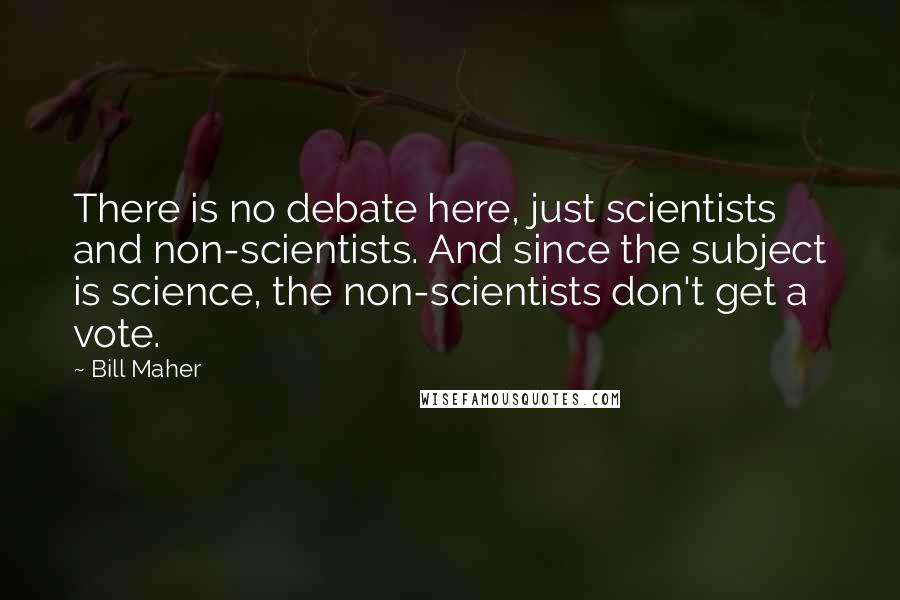 Bill Maher quotes: There is no debate here, just scientists and non-scientists. And since the subject is science, the non-scientists don't get a vote.