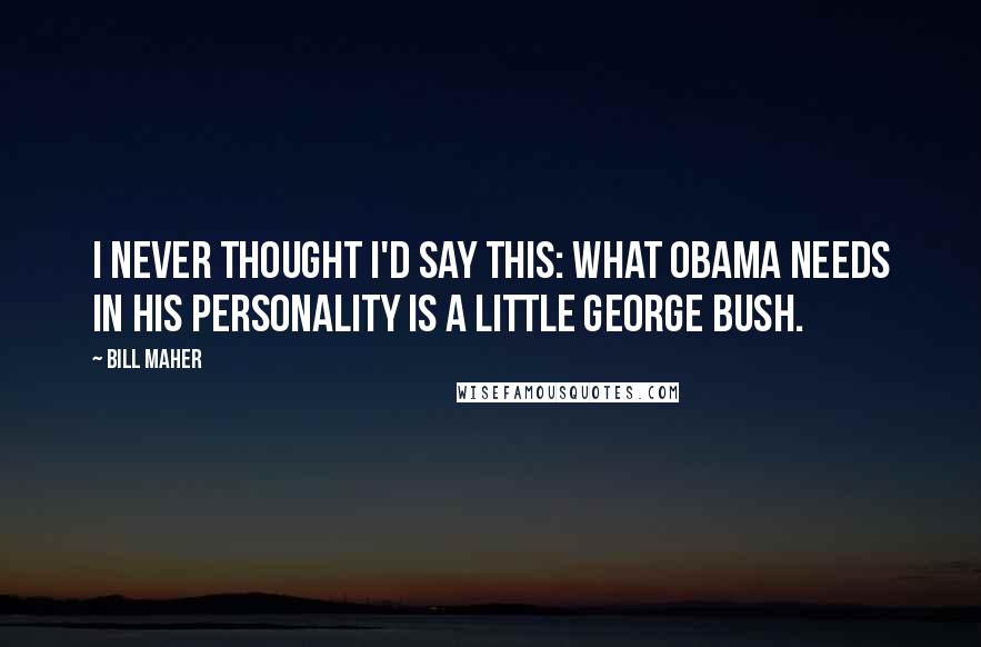 Bill Maher quotes: I never thought I'd say this: what Obama needs in his personality is a little George Bush.