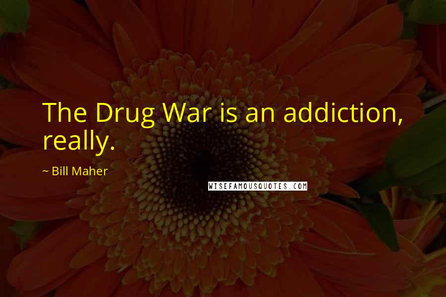 Bill Maher quotes: The Drug War is an addiction, really.