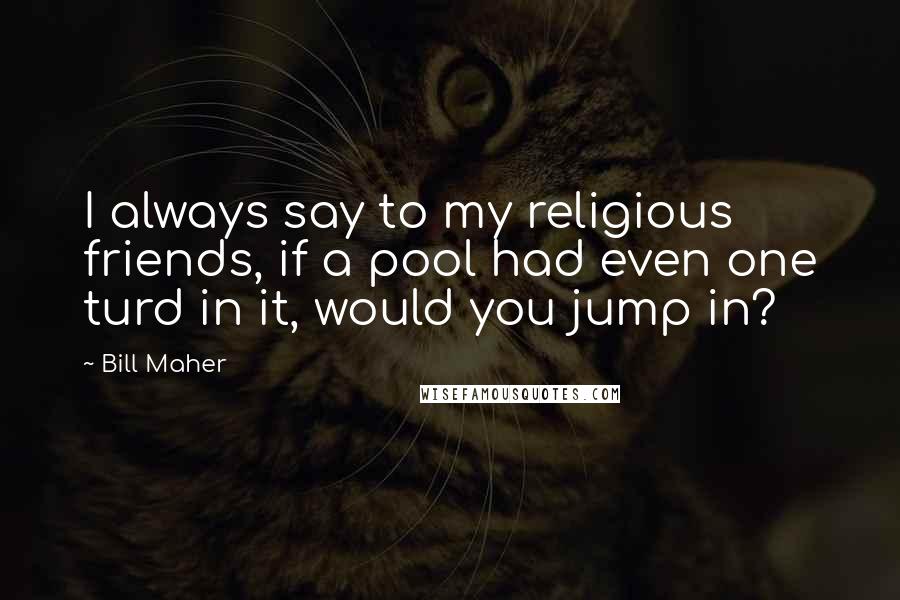 Bill Maher quotes: I always say to my religious friends, if a pool had even one turd in it, would you jump in?