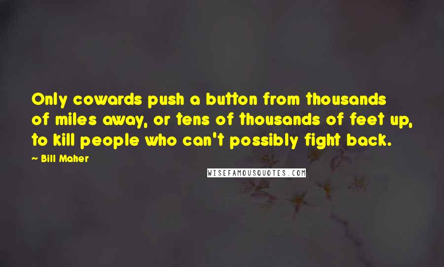 Bill Maher quotes: Only cowards push a button from thousands of miles away, or tens of thousands of feet up, to kill people who can't possibly fight back.