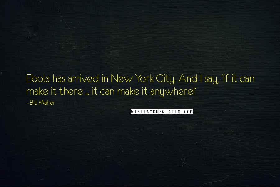 Bill Maher quotes: Ebola has arrived in New York City. And I say, 'if it can make it there ... it can make it anywhere!'