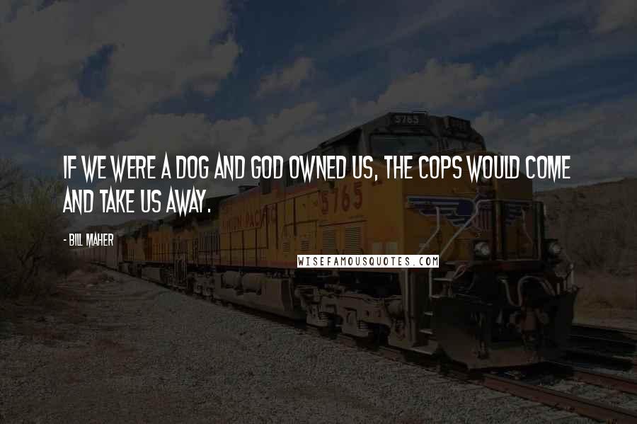 Bill Maher quotes: If we were a dog and God owned us, the cops would come and take us away.