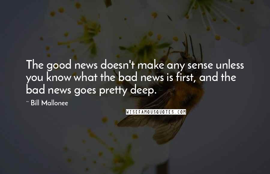 Bill Mallonee quotes: The good news doesn't make any sense unless you know what the bad news is first, and the bad news goes pretty deep.