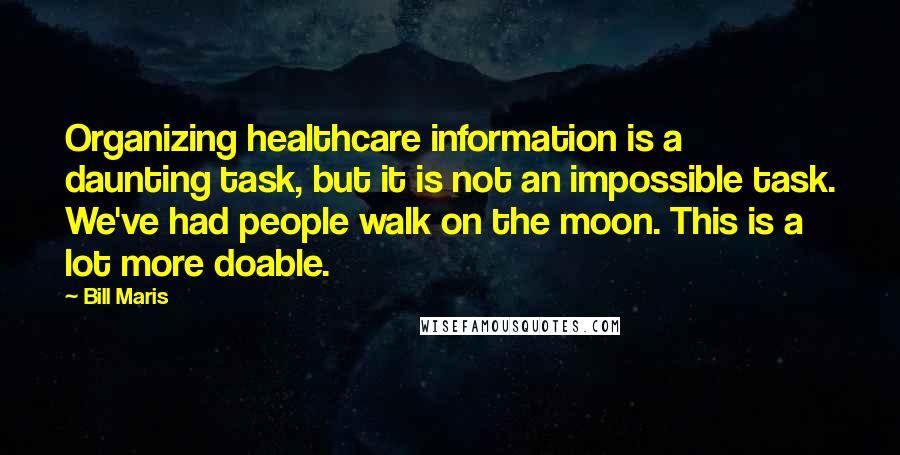 Bill Maris quotes: Organizing healthcare information is a daunting task, but it is not an impossible task. We've had people walk on the moon. This is a lot more doable. Bill Maris quotes: Organizing healthcare information is a daunting task, but it is not an impossible task. We've had people walk on the moon. This is a lot more doable.