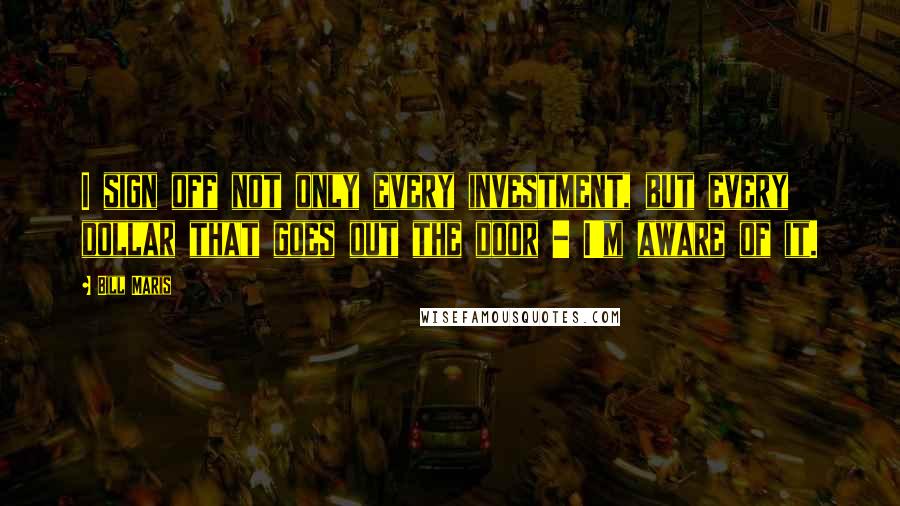 Bill Maris quotes: I sign off not only every investment, but every dollar that goes out the door - I'm aware of it.