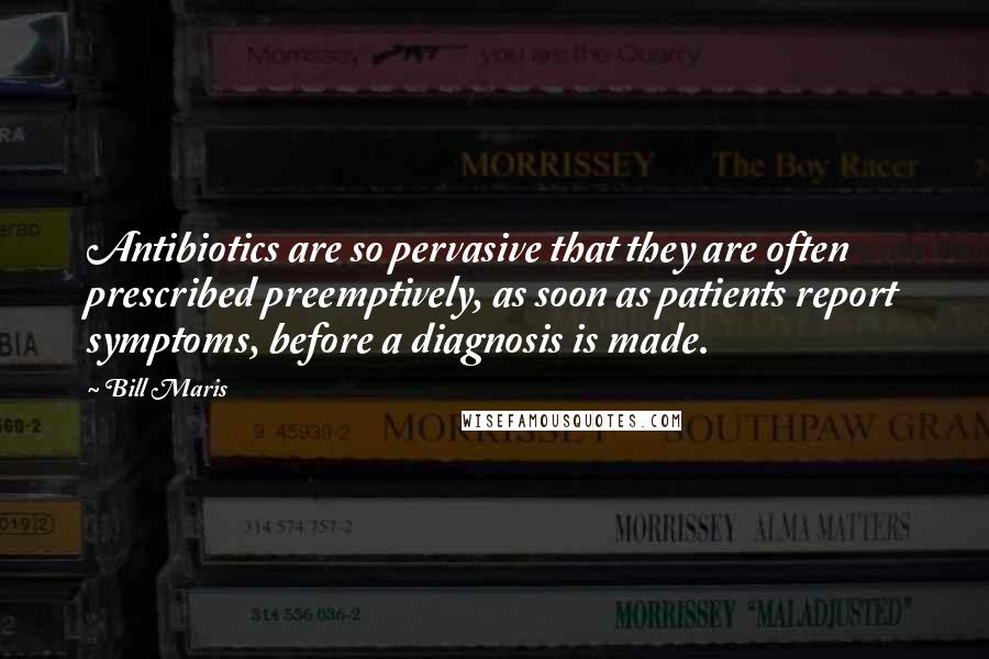 Bill Maris quotes: Antibiotics are so pervasive that they are often prescribed preemptively, as soon as patients report symptoms, before a diagnosis is made. Bill Maris quotes: Antibiotics are so pervasive that they are often prescribed preemptively, as soon as patients report symptoms, before a diagnosis is made.