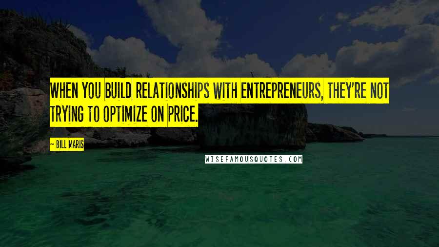 Bill Maris quotes: When you build relationships with entrepreneurs, they're not trying to optimize on price.