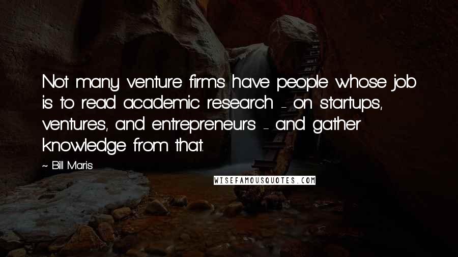 Bill Maris quotes: Not many venture firms have people whose job is to read academic research - on startups, ventures, and entrepreneurs - and gather knowledge from that.