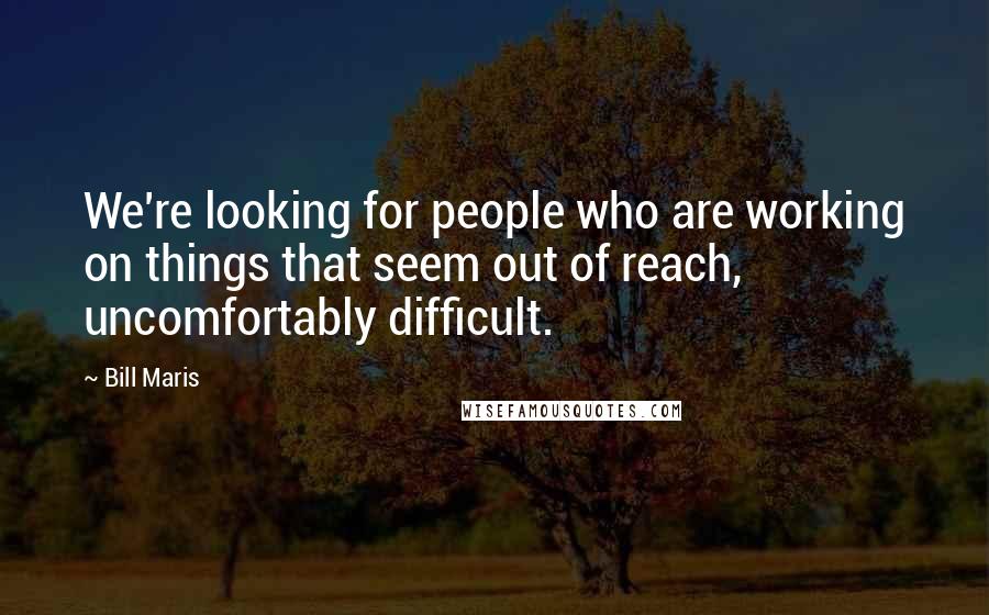 Bill Maris quotes: We're looking for people who are working on things that seem out of reach, uncomfortably difficult.