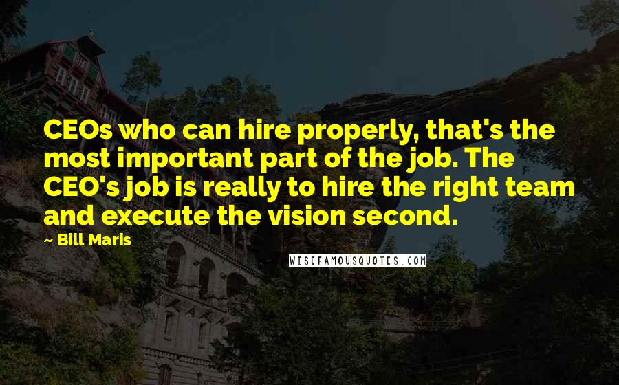 Bill Maris quotes: CEOs who can hire properly, that's the most important part of the job. The CEO's job is really to hire the right team and execute the vision second. Bill Maris quotes: CEOs who can hire properly, that's the most important part of the job. The CEO's job is really to hire the right team and execute the vision second.