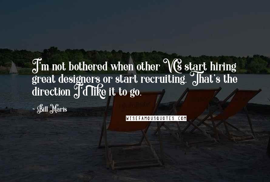 Bill Maris quotes: I'm not bothered when other VCs start hiring great designers or start recruiting. That's the direction I'd like it to go. Bill Maris quotes: I'm not bothered when other VCs start hiring great designers or start recruiting. That's the direction I'd like it to go.