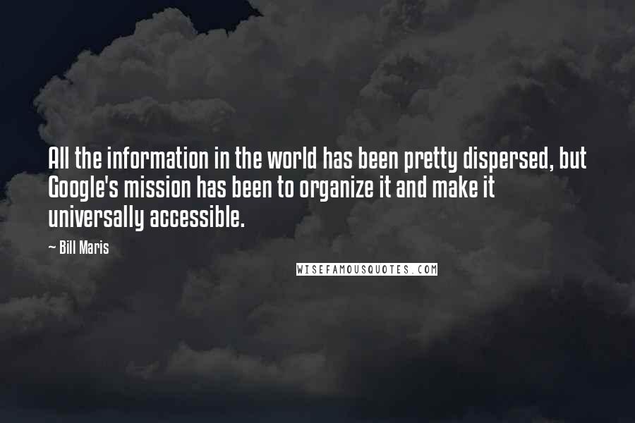 Bill Maris quotes: All the information in the world has been pretty dispersed, but Google's mission has been to organize it and make it universally accessible. Bill Maris quotes: All the information in the world has been pretty dispersed, but Google's mission has been to organize it and make it universally accessible.