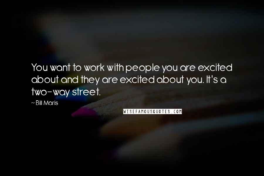Bill Maris quotes: You want to work with people you are excited about and they are excited about you. It's a two-way street. Bill Maris quotes: You want to work with people you are excited about and they are excited about you. It's a two-way street.