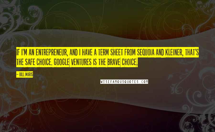 Bill Maris quotes: If I'm an entrepreneur, and I have a term sheet from Sequoia and Kleiner, that's the safe choice. Google Ventures is the brave choice. Bill Maris quotes: If I'm an entrepreneur, and I have a term sheet from Sequoia and Kleiner, that's the safe choice. Google Ventures is the brave choice.