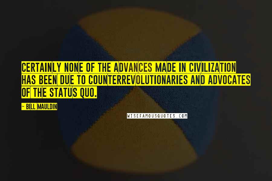 Bill Mauldin quotes: Certainly none of the advances made in civilization has been due to counterrevolutionaries and advocates of the status quo.