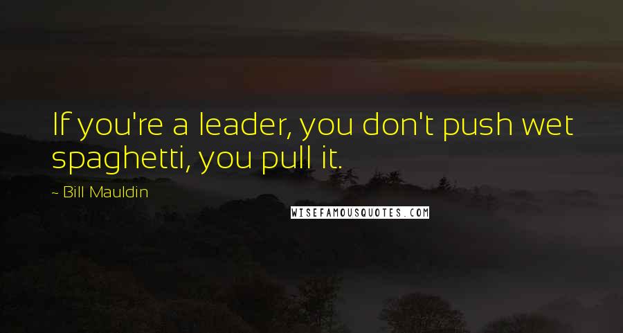 Bill Mauldin quotes: If you're a leader, you don't push wet spaghetti, you pull it.