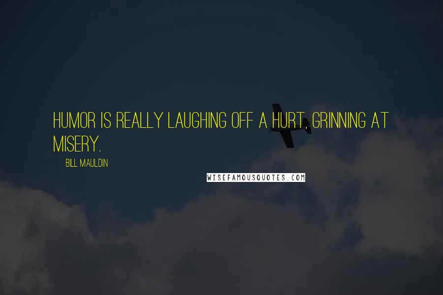 Bill Mauldin quotes: Humor is really laughing off a hurt, grinning at misery.