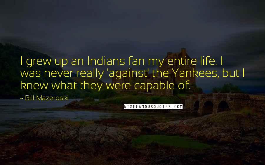 Bill Mazeroski quotes: I grew up an Indians fan my entire life. I was never really 'against' the Yankees, but I knew what they were capable of.
