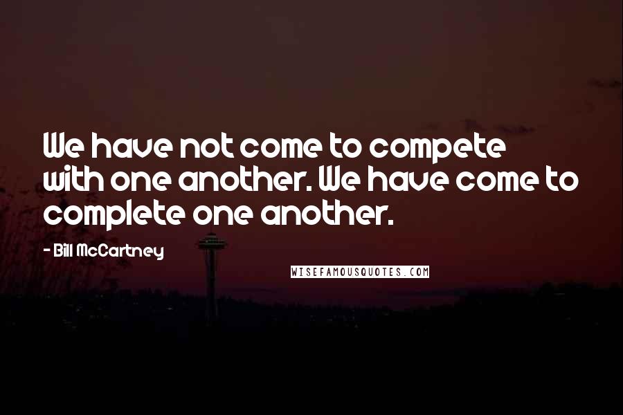 Bill McCartney quotes: We have not come to compete with one another. We have come to complete one another.