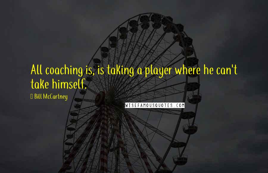 Bill McCartney quotes: All coaching is, is taking a player where he can't take himself.
