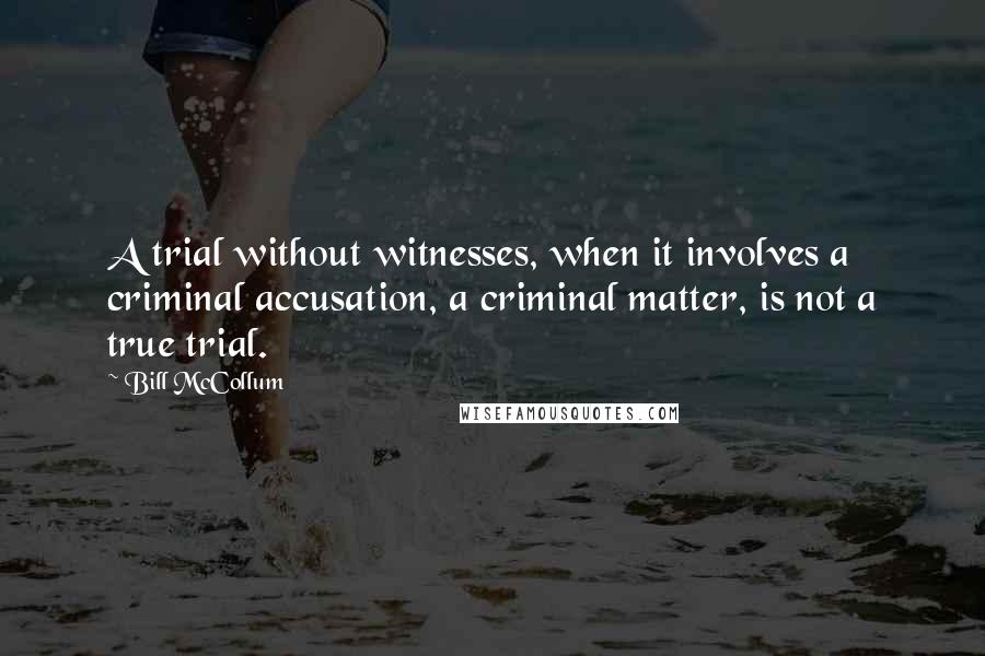 Bill McCollum quotes: A trial without witnesses, when it involves a criminal accusation, a criminal matter, is not a true trial. Bill McCollum quotes: A trial without witnesses, when it involves a criminal accusation, a criminal matter, is not a true trial.