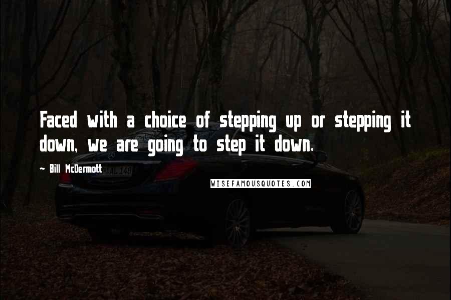 Bill McDermott quotes: Faced with a choice of stepping up or stepping it down, we are going to step it down. Bill McDermott quotes: Faced with a choice of stepping up or stepping it down, we are going to step it down.