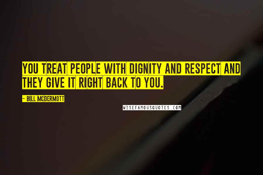 Bill McDermott quotes: You treat people with dignity and respect and they give it right back to you.