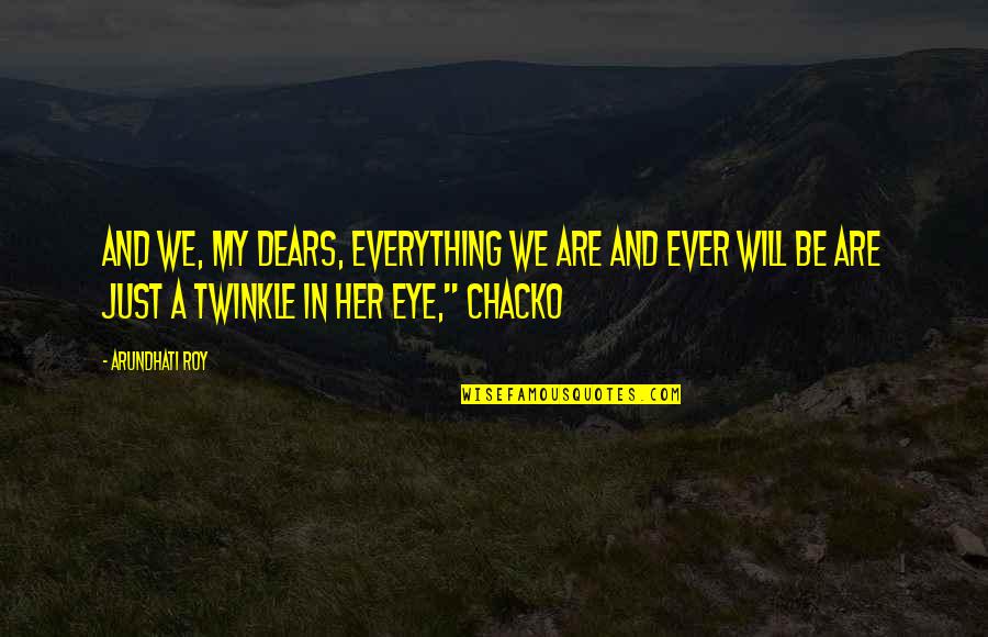 Bill Mcdonagh Quotes By Arundhati Roy: And we, my dears, everything we are and