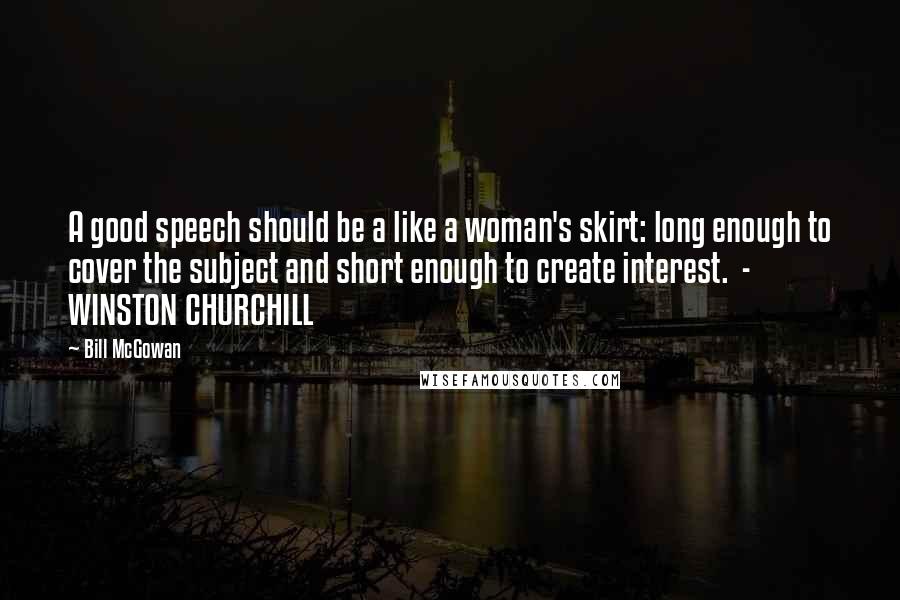 Bill McGowan quotes: A good speech should be a like a woman's skirt: long enough to cover the subject and short enough to create interest. - WINSTON CHURCHILL