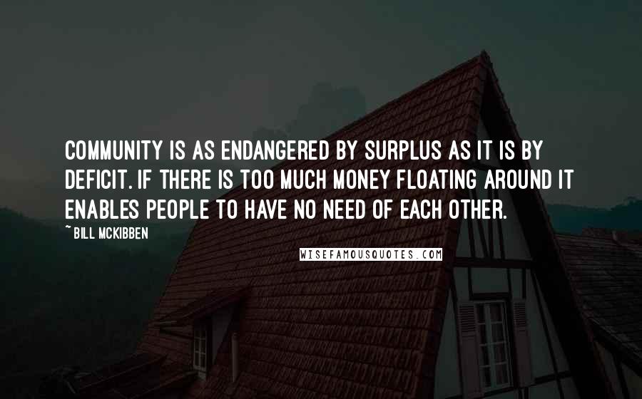 Bill McKibben quotes: Community is as endangered by surplus as it is by deficit. If there is too much money floating around it enables people to have no need of each other.